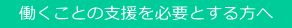 　働くことの支援を必要とする方へ　